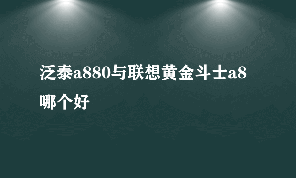 泛泰a880与联想黄金斗士a8哪个好