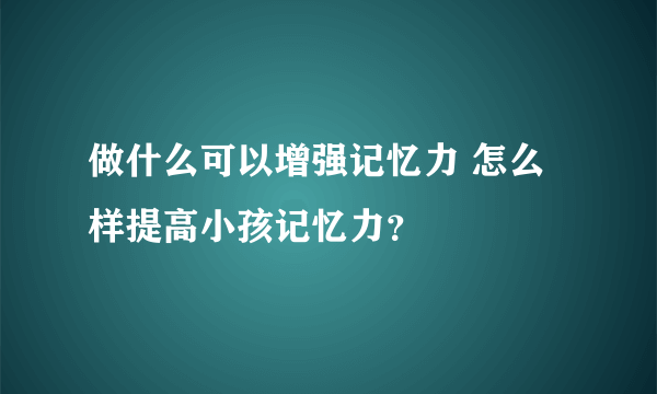 做什么可以增强记忆力 怎么样提高小孩记忆力？