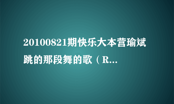 20100821期快乐大本营瑜斌跳的那段舞的歌（RAP) 叫什么怎么下载