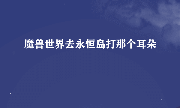 魔兽世界去永恒岛打那个耳朵