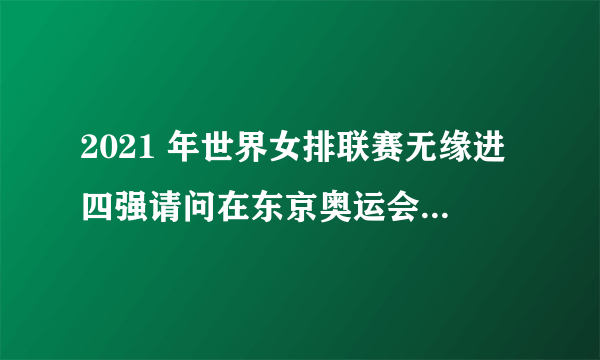 2021 年世界女排联赛无缘进四强请问在东京奥运会上还有资格参加冠军决赛吗?