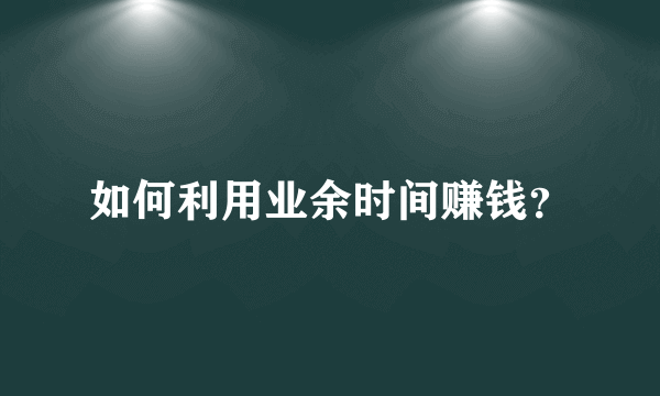 如何利用业余时间赚钱？