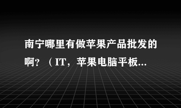 南宁哪里有做苹果产品批发的啊？（IT，苹果电脑平板手机批发比较集中的地方？）