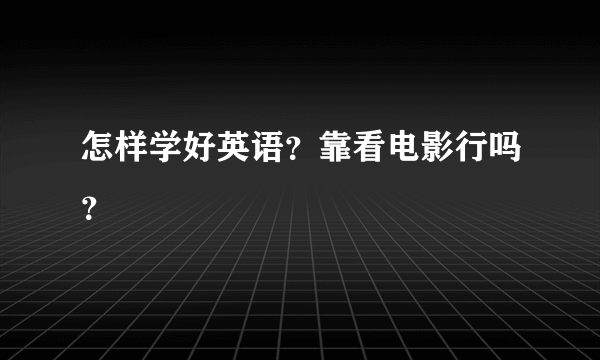 怎样学好英语？靠看电影行吗？