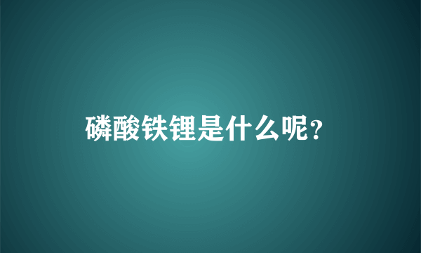 磷酸铁锂是什么呢？