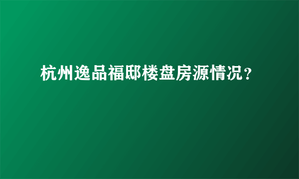 杭州逸品福邸楼盘房源情况？