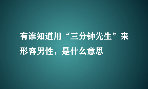 有谁知道用“三分钟先生”来形容男性，是什么意思