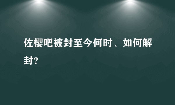 佐樱吧被封至今何时、如何解封？