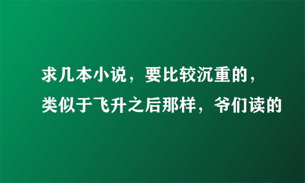 求几本小说，要比较沉重的，类似于飞升之后那样，爷们读的