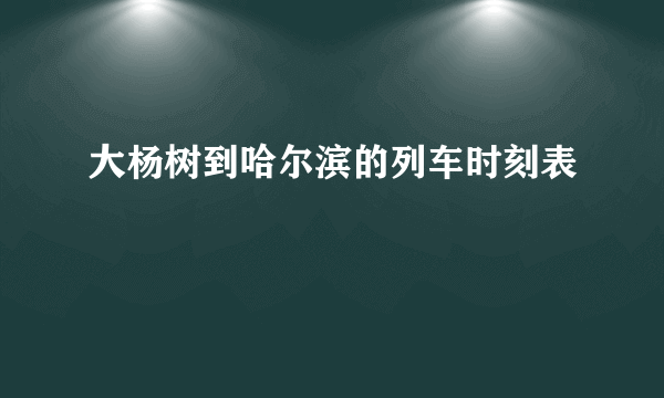 大杨树到哈尔滨的列车时刻表