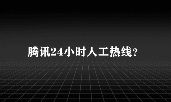 腾讯24小时人工热线？