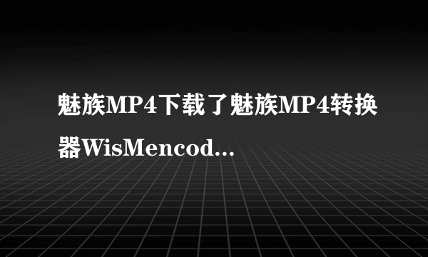 魅族MP4下载了魅族MP4转换器WisMencoder1.99（魅族官方推荐的AVI转换器）为何还看不了