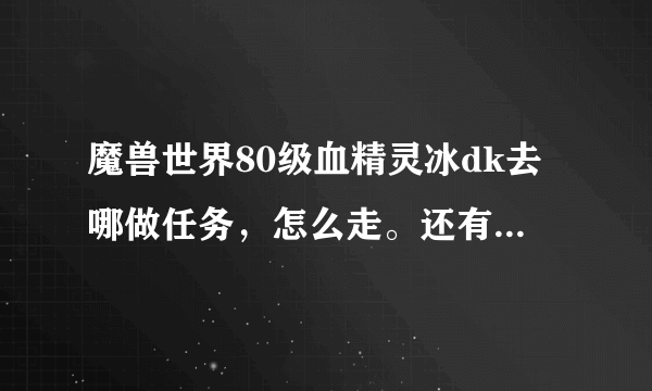 魔兽世界80级血精灵冰dk去哪做任务，怎么走。还有，去哪搞装备？我小白，说的易懂点