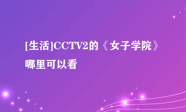 [生活]CCTV2的《女子学院》哪里可以看