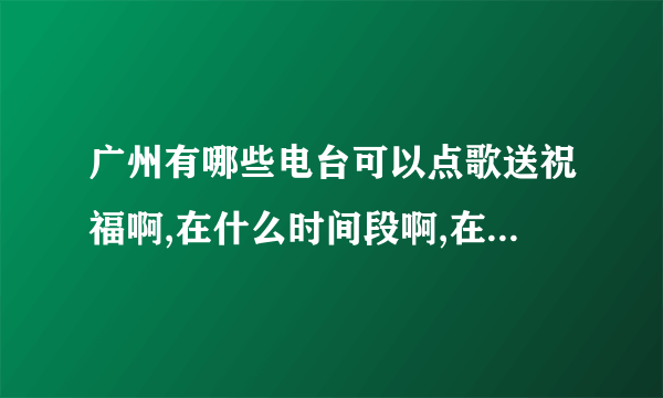 广州有哪些电台可以点歌送祝福啊,在什么时间段啊,在线等,谢谢!