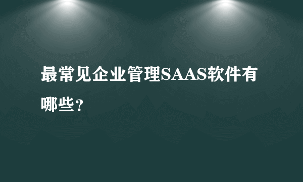 最常见企业管理SAAS软件有哪些？