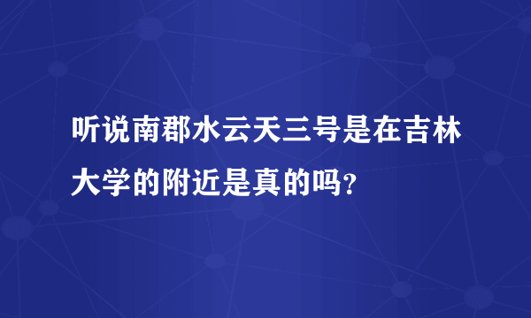 听说南郡水云天三号是在吉林大学的附近是真的吗？