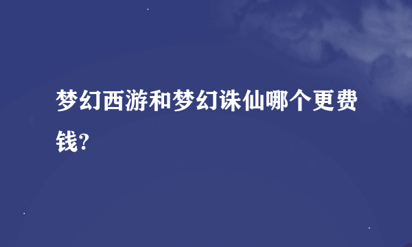 梦幻西游和梦幻诛仙哪个更费钱?