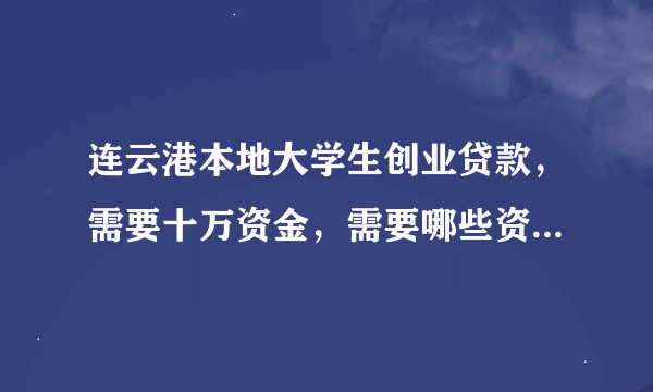 连云港本地大学生创业贷款，需要十万资金，需要哪些资料和条件呢？