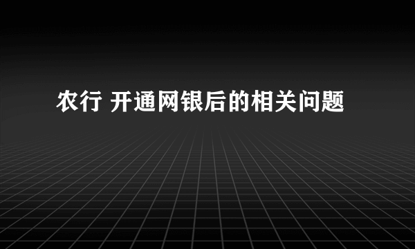 农行 开通网银后的相关问题