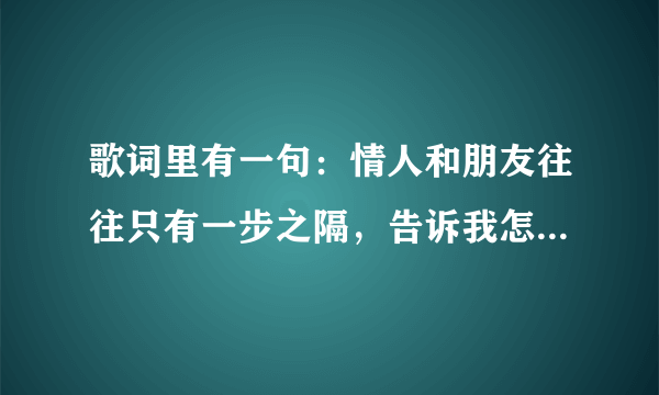 歌词里有一句：情人和朋友往往只有一步之隔，告诉我怎么做才能跨越这条河。速求歌名与歌词，谢谢！