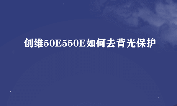 创维50E550E如何去背光保护