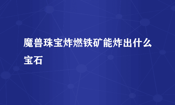 魔兽珠宝炸燃铁矿能炸出什么宝石