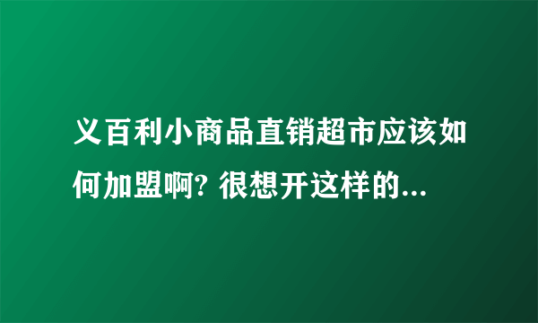 义百利小商品直销超市应该如何加盟啊? 很想开这样的超市,看着商品挺齐全的!