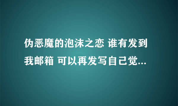 伪恶魔的泡沫之恋 谁有发到我邮箱 可以再发写自己觉得不错的。