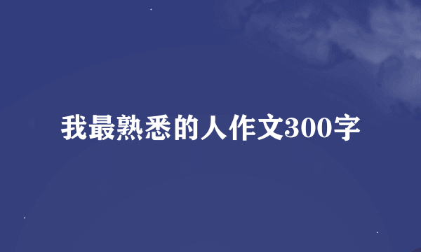 我最熟悉的人作文300字