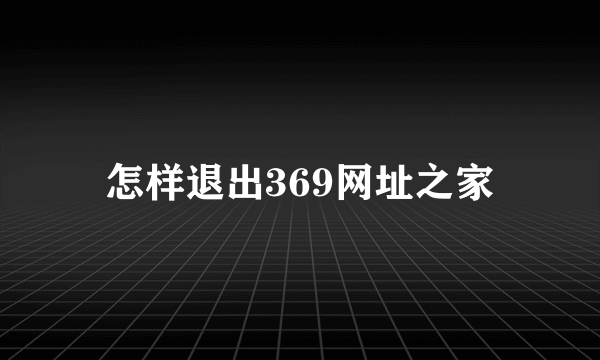 怎样退出369网址之家