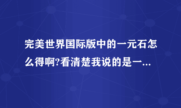 完美世界国际版中的一元石怎么得啊?看清楚我说的是一元石！！不是2元或其他