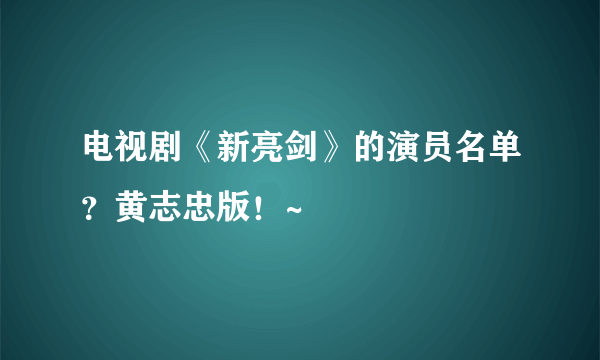 电视剧《新亮剑》的演员名单？黄志忠版！~