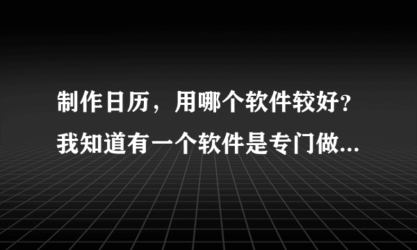 制作日历，用哪个软件较好？我知道有一个软件是专门做日历的！但我忘记了它叫什么软件！有谁能帮帮我！