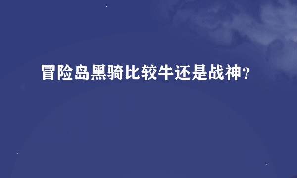 冒险岛黑骑比较牛还是战神？