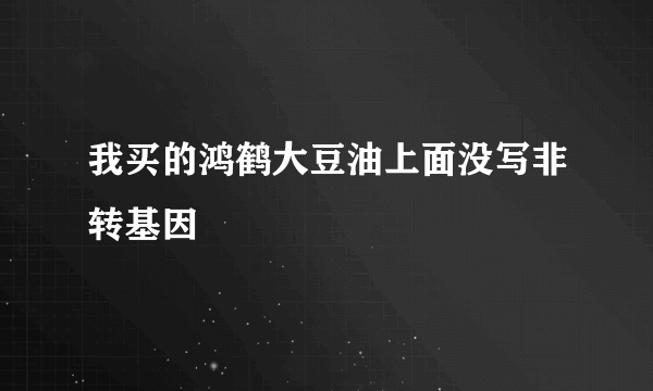 我买的鸿鹤大豆油上面没写非转基因