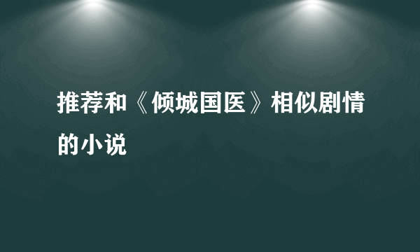 推荐和《倾城国医》相似剧情的小说