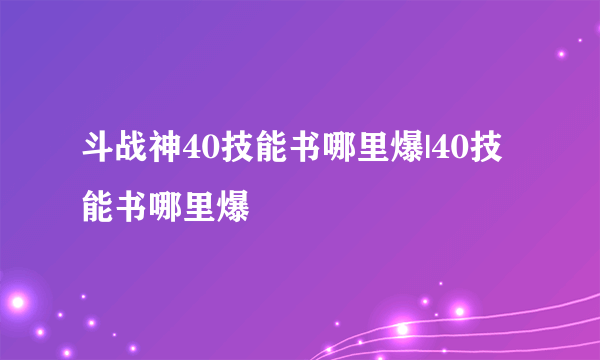 斗战神40技能书哪里爆|40技能书哪里爆