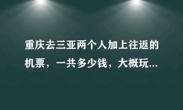 重庆去三亚两个人加上往返的机票，一共多少钱，大概玩七天吧，注意不是节假日哦