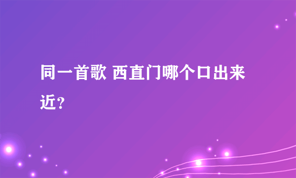 同一首歌 西直门哪个口出来近？