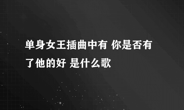 单身女王插曲中有 你是否有了他的好 是什么歌