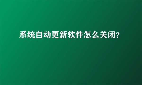 系统自动更新软件怎么关闭？