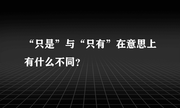 “只是”与“只有”在意思上有什么不同？