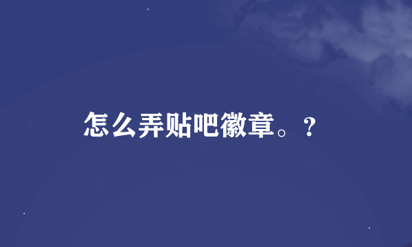 怎么弄贴吧徽章。？