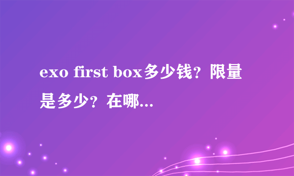 exo first box多少钱？限量是多少？在哪能买到？