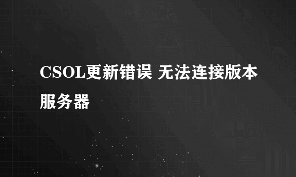 CSOL更新错误 无法连接版本服务器