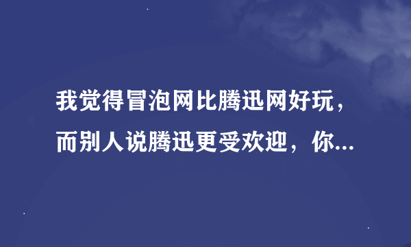 我觉得冒泡网比腾迅网好玩，而别人说腾迅更受欢迎，你们觉得呢？