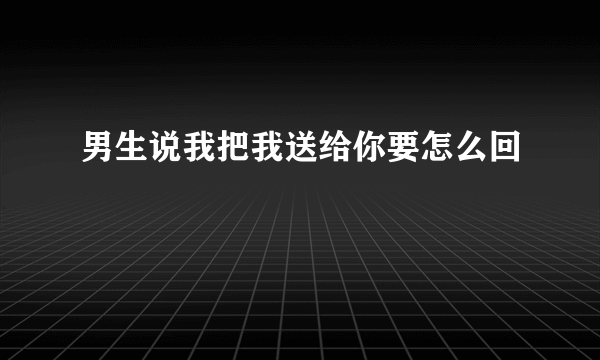 男生说我把我送给你要怎么回