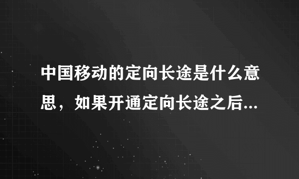 中国移动的定向长途是什么意思，如果开通定向长途之后打电话收不收取漫游费