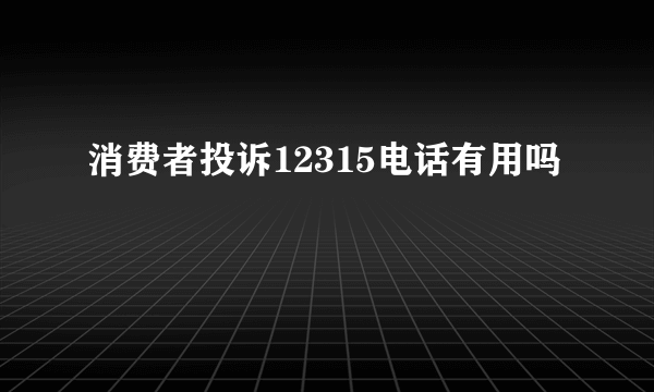 消费者投诉12315电话有用吗